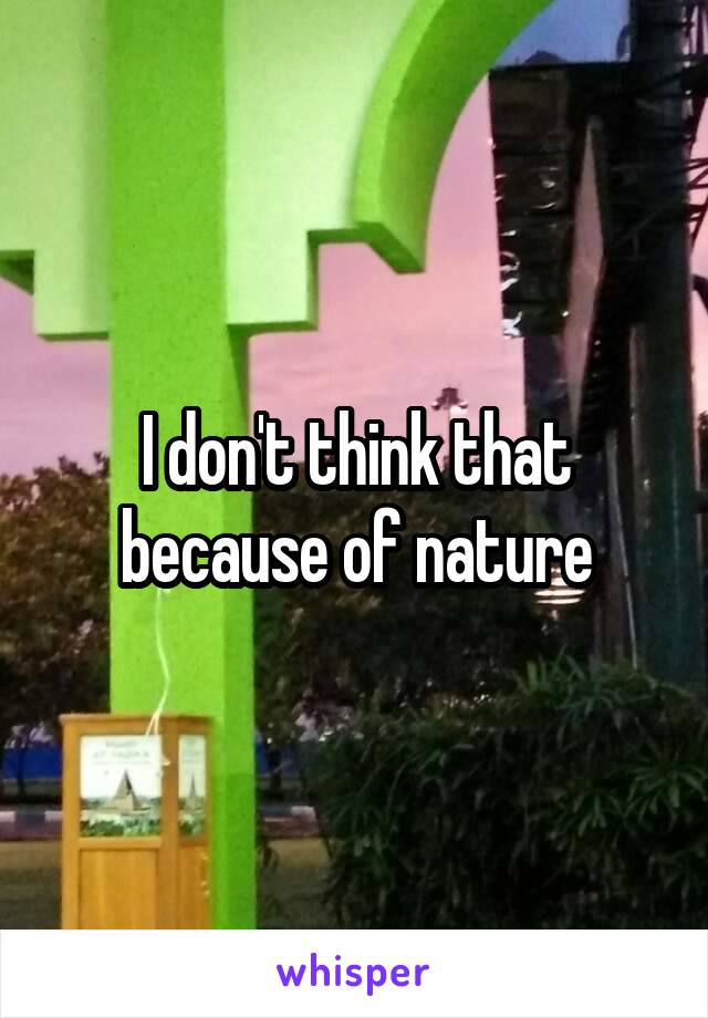 I don't think that because of nature