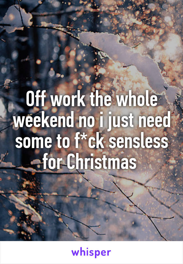 Off work the whole weekend no i just need some to f*ck sensless for Christmas 