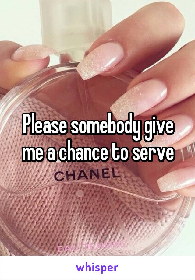 Please somebody give me a chance to serve