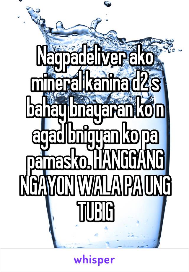 Nagpadeliver ako mineral kanina d2 s bahay bnayaran ko n agad bnigyan ko pa pamasko. HANGGANG NGAYON WALA PA UNG TUBIG