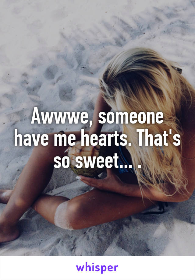 Awwwe, someone have me hearts. That's so sweet... .