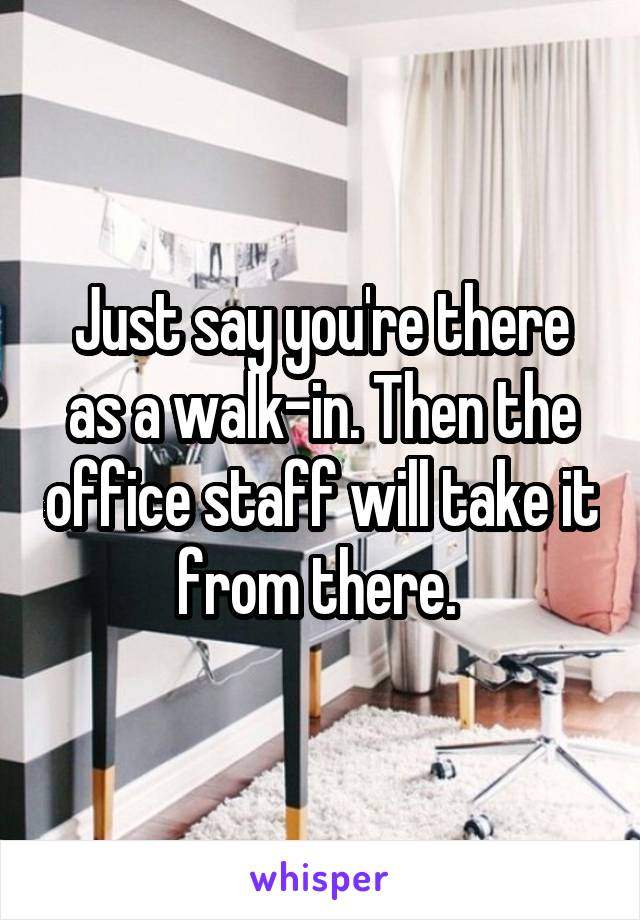 Just say you're there as a walk-in. Then the office staff will take it from there. 