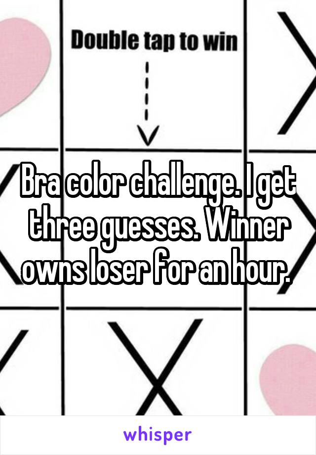 Bra color challenge. I get three guesses. Winner owns loser for an hour. 