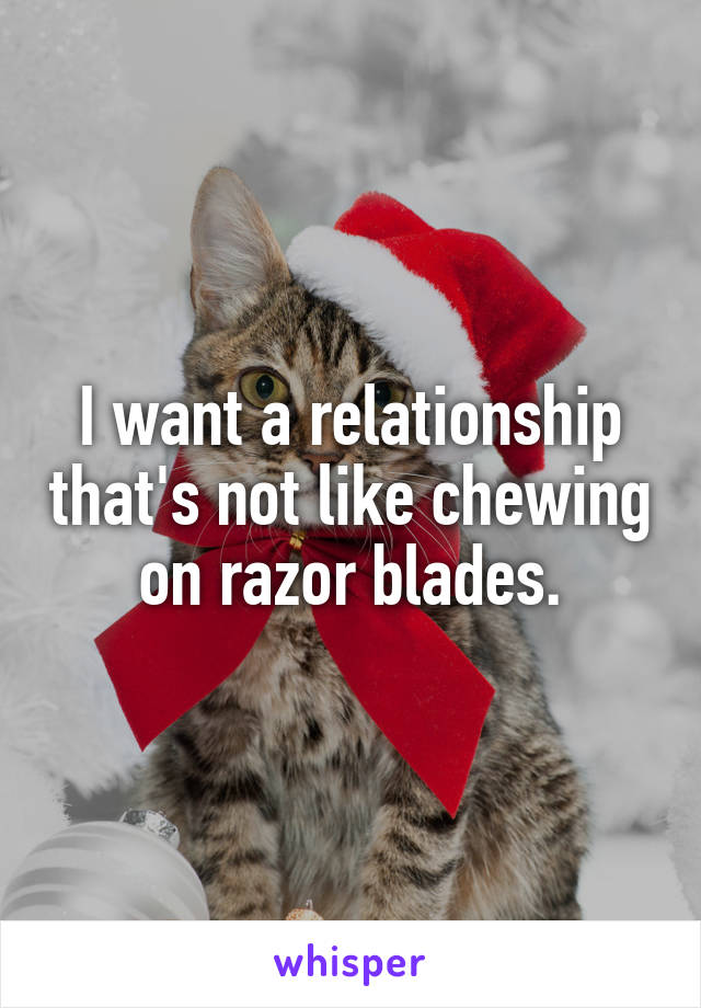 I want a relationship that's not like chewing on razor blades.