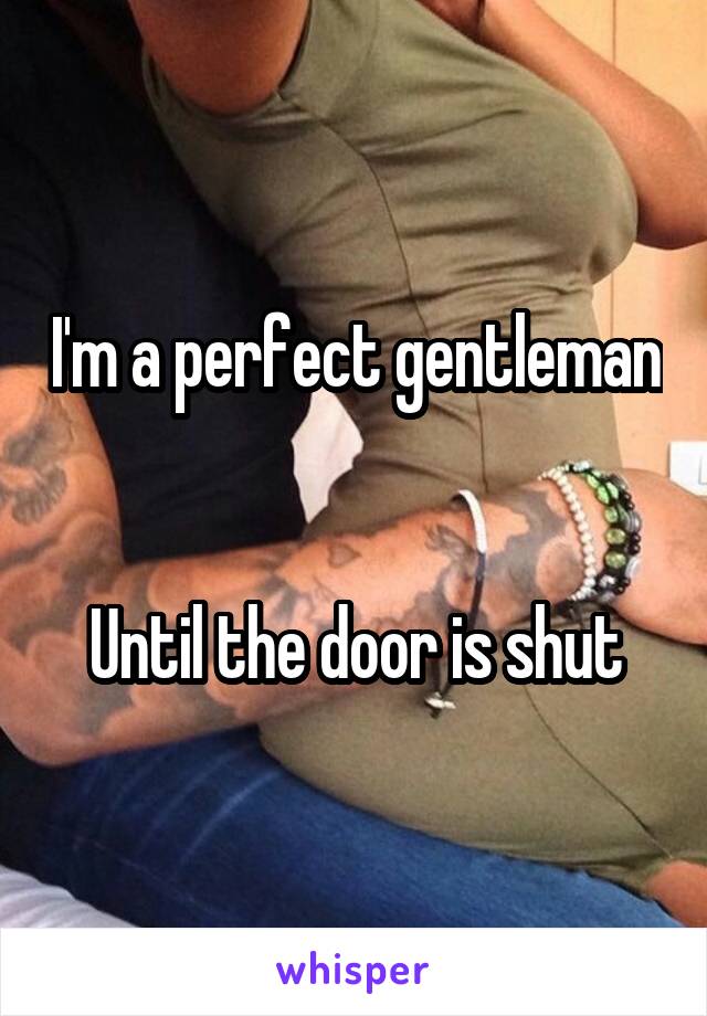 I'm a perfect gentleman


Until the door is shut