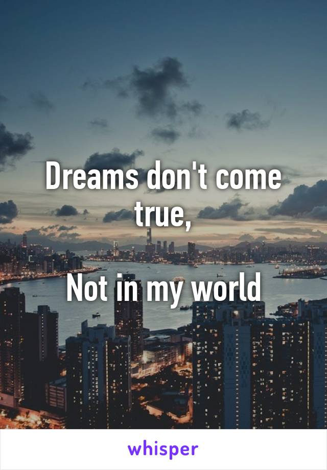 Dreams don't come true,

Not in my world