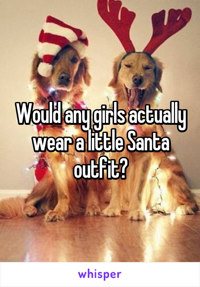 Would any girls actually wear a little Santa outfit?