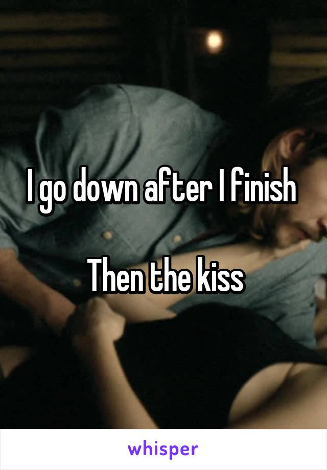 I go down after I finish 

Then the kiss