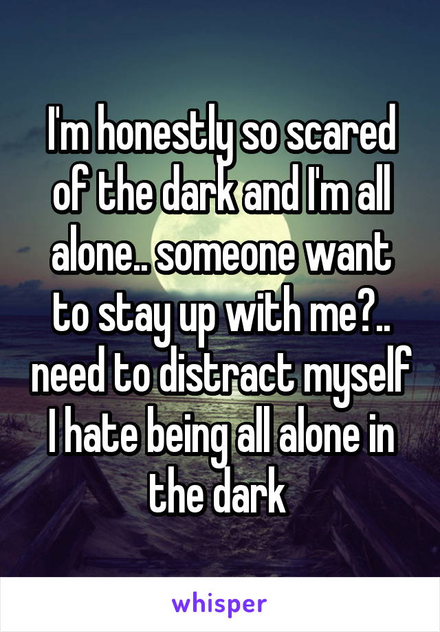 I'm honestly so scared of the dark and I'm all alone.. someone want to stay up with me?.. need to distract myself I hate being all alone in the dark 