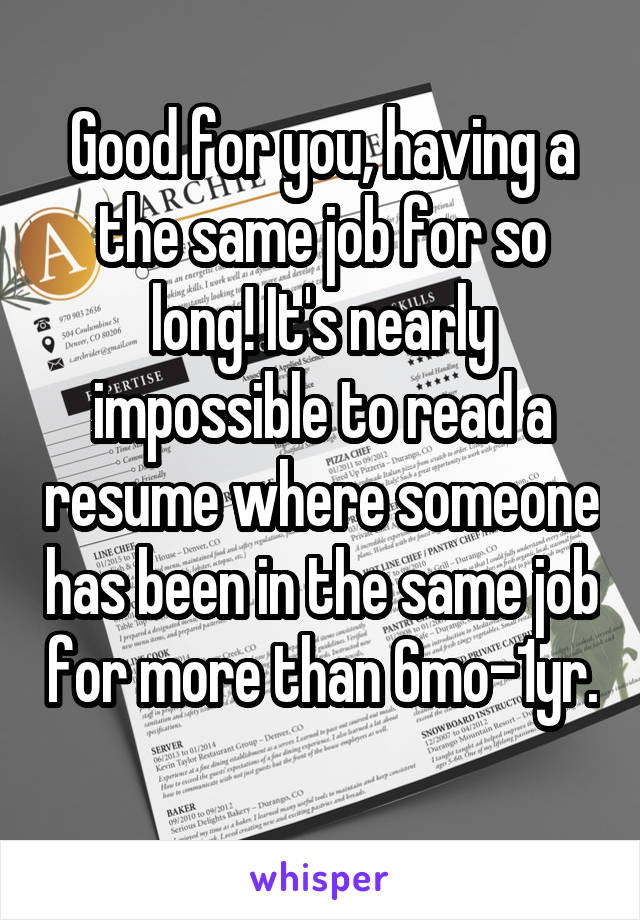 Good for you, having a the same job for so long! It's nearly impossible to read a resume where someone has been in the same job for more than 6mo-1yr. 