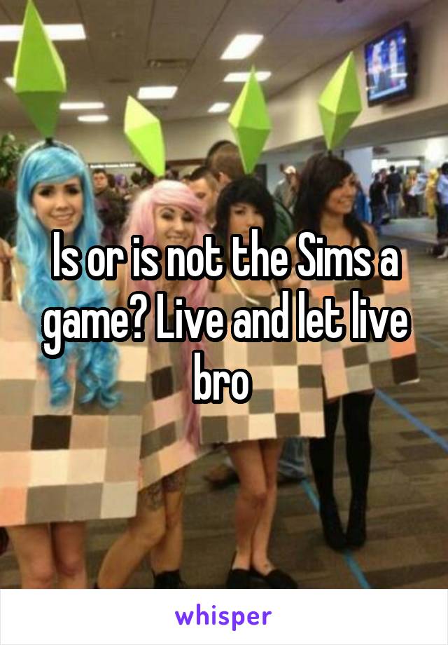 Is or is not the Sims a game? Live and let live bro 