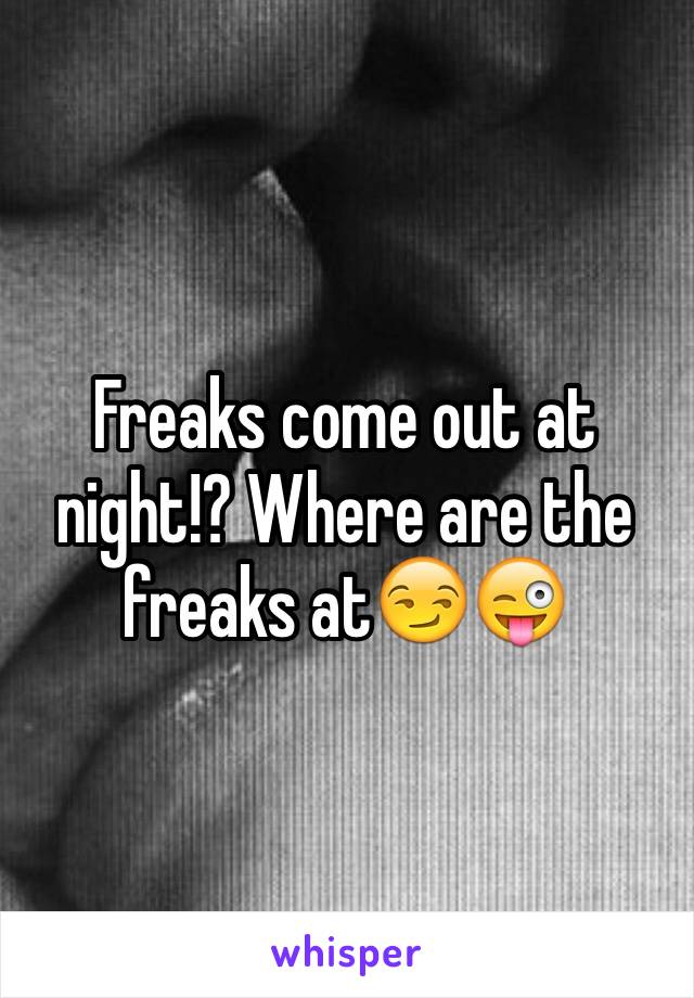 Freaks come out at night!? Where are the freaks at😏😜