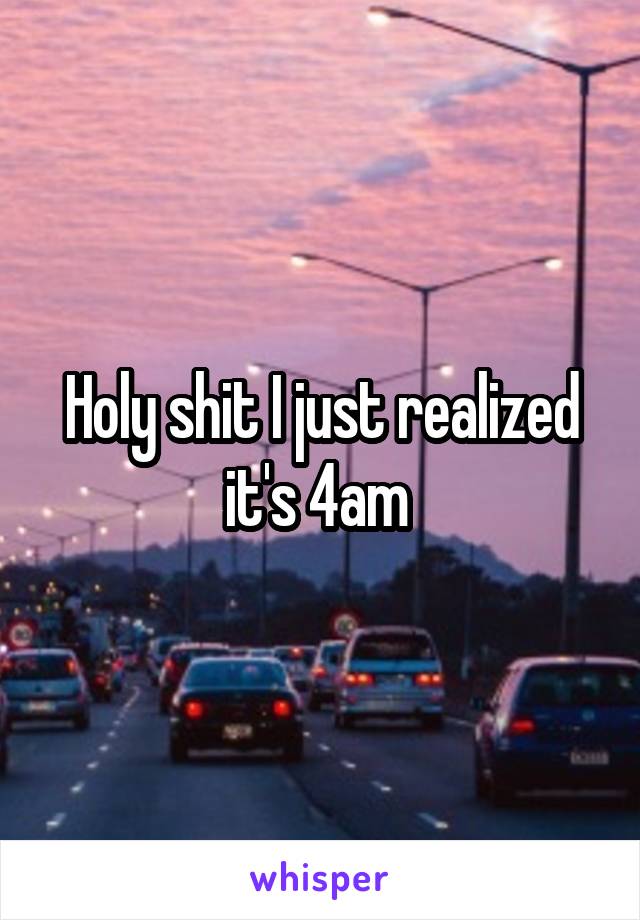 Holy shit I just realized it's 4am 