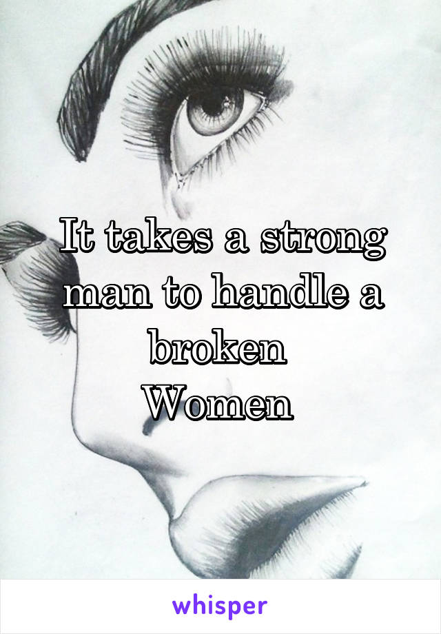 It takes a strong man to handle a broken 
Women 