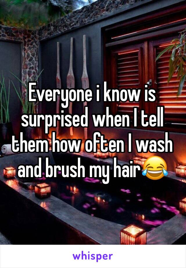 Everyone i know is surprised when I tell them how often I wash and brush my hair😂