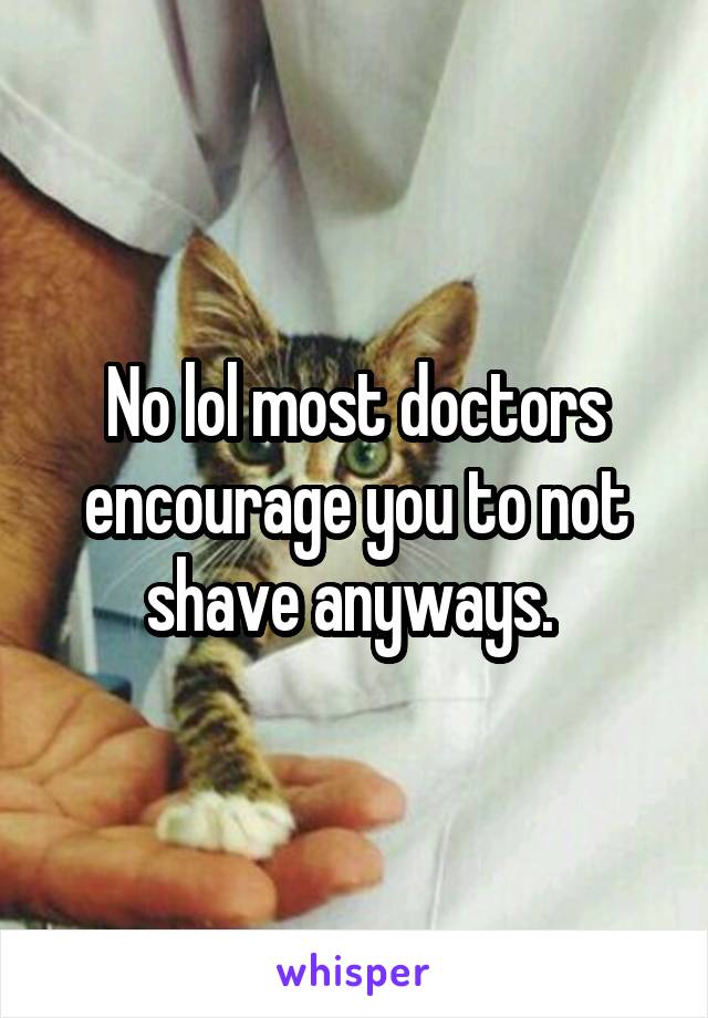 No lol most doctors encourage you to not shave anyways. 
