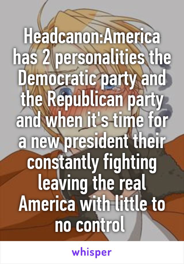 Headcanon:America has 2 personalities the Democratic party and the Republican party and when it's time for a new president their constantly fighting leaving the real America with little to no control 