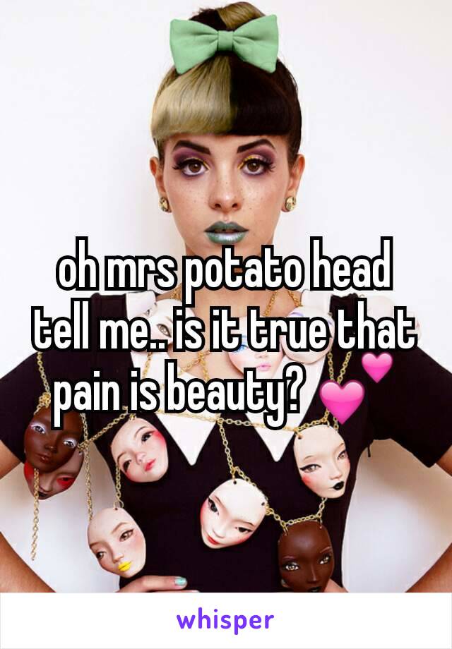 oh mrs potato head tell me.. is it true that pain is beauty? 💕