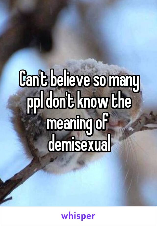 Can't believe so many ppl don't know the meaning of 
demisexual