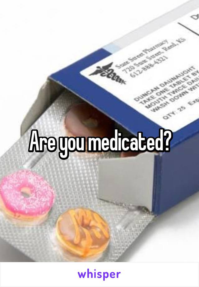 Are you medicated?