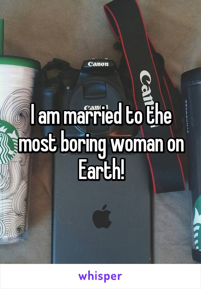 I am married to the most boring woman on Earth!