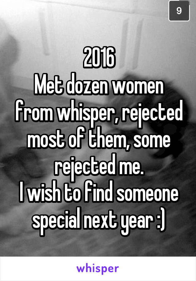 2016
Met dozen women from whisper, rejected most of them, some rejected me.
I wish to find someone special next year :)