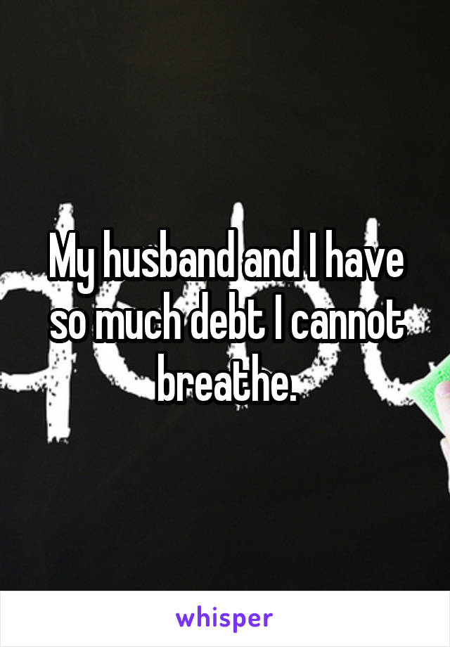 My husband and I have so much debt I cannot breathe.