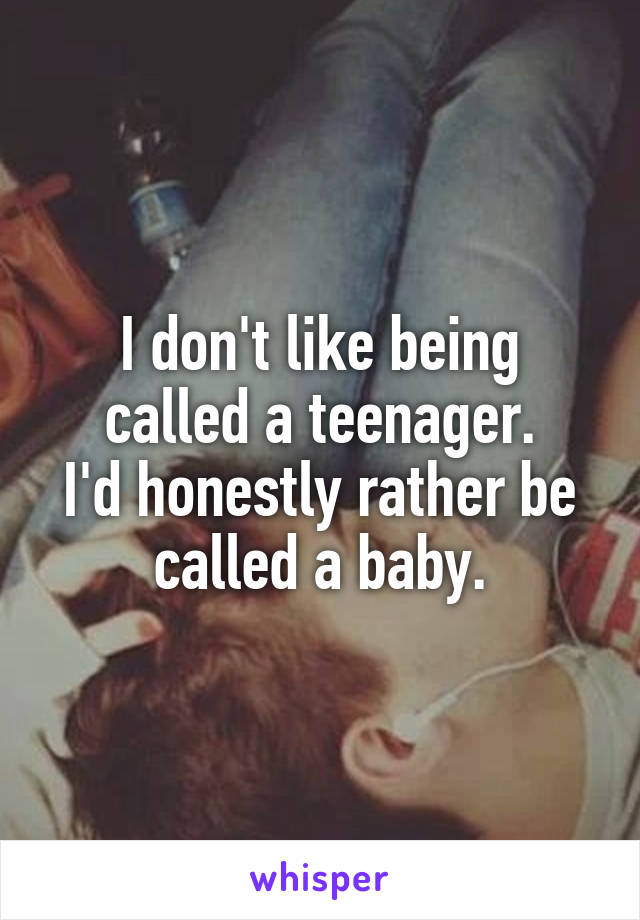 I don't like being called a teenager.
I'd honestly rather be called a baby.