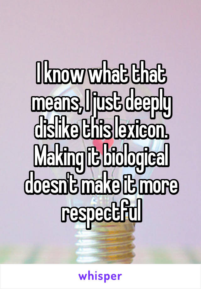 I know what that means, I just deeply dislike this lexicon. Making it biological doesn't make it more respectful