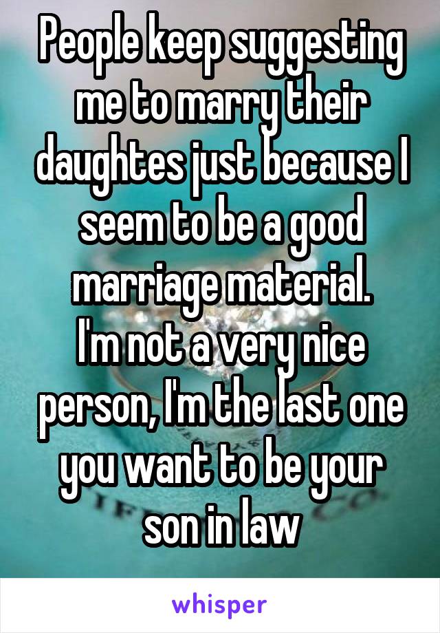 People keep suggesting me to marry their daughtes just because I seem to be a good marriage material.
I'm not a very nice person, I'm the last one you want to be your son in law
