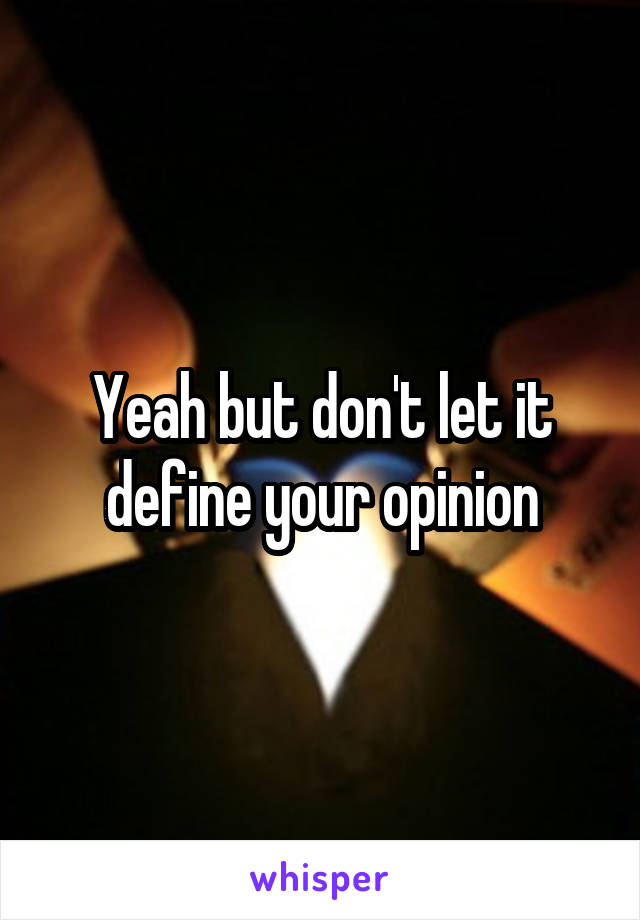 Yeah but don't let it define your opinion