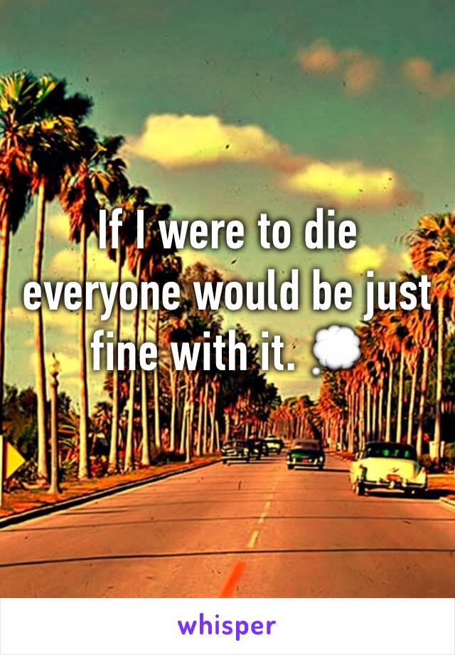 If I were to die everyone would be just fine with it. 💭