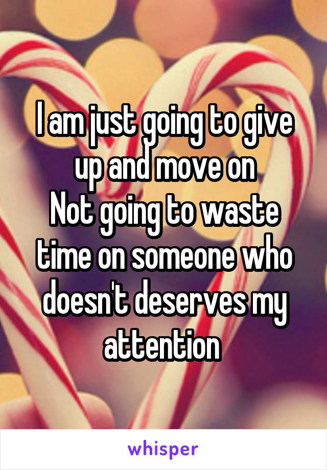 I am just going to give up and move on
Not going to waste time on someone who doesn't deserves my attention 