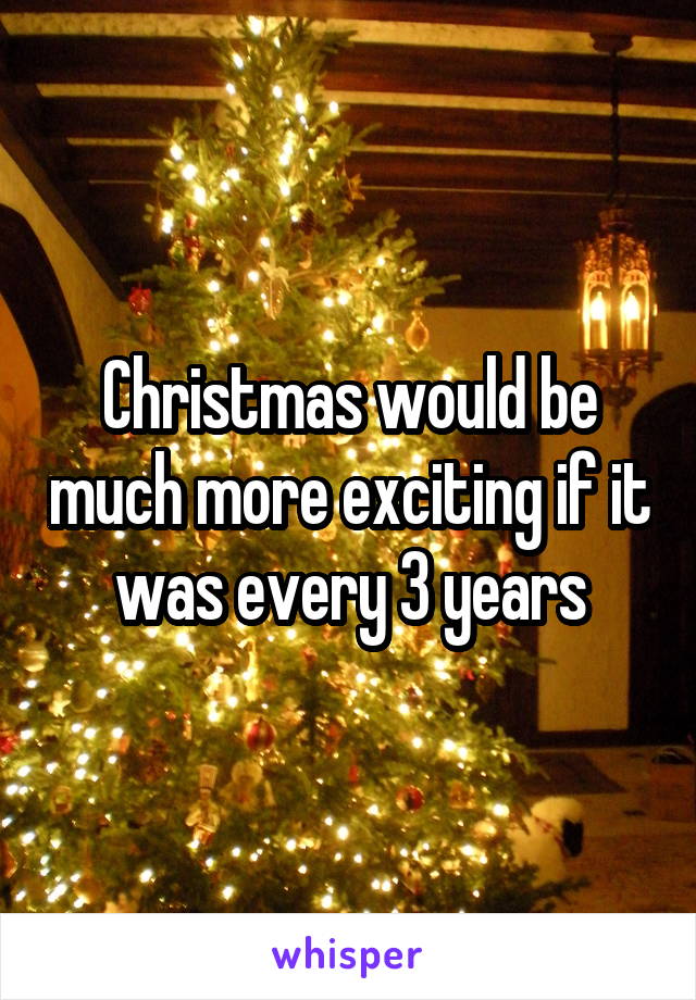 Christmas would be much more exciting if it was every 3 years