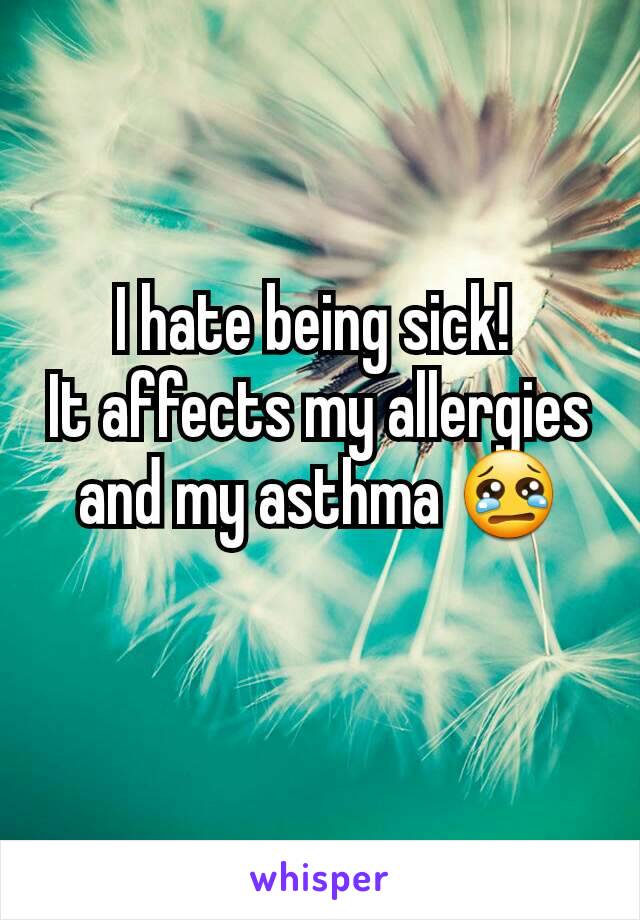 I hate being sick! 
It affects my allergies and my asthma 😢