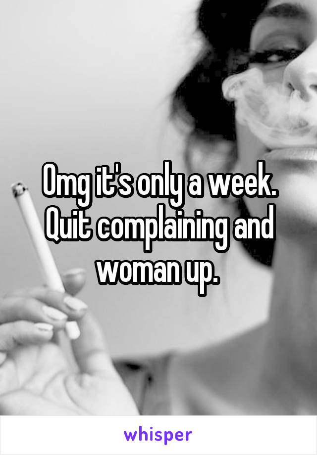 Omg it's only a week. Quit complaining and woman up. 