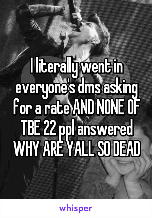 I literally went in everyone's dms asking for a rate AND NONE OF TBE 22 ppl answered WHY ARE YALL SO DEAD