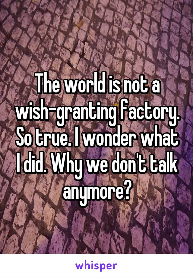 The world is not a wish-granting factory. So true. I wonder what I did. Why we don't talk anymore?