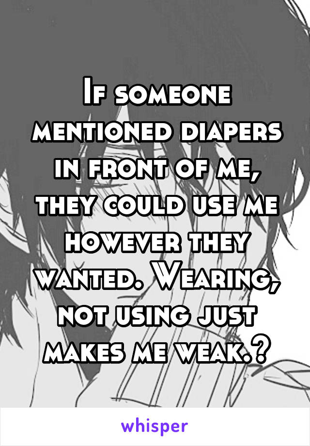 If someone mentioned diapers in front of me, they could use me however they wanted. Wearing, not using just makes me weak.~