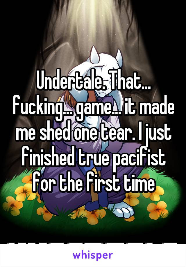 Undertale. That... fucking... game... it made me shed one tear. I just finished true pacifist for the first time