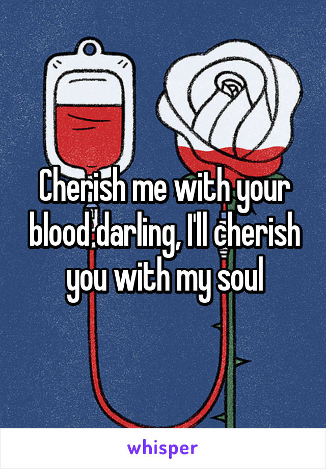 Cherish me with your blood darling, I'll cherish you with my soul