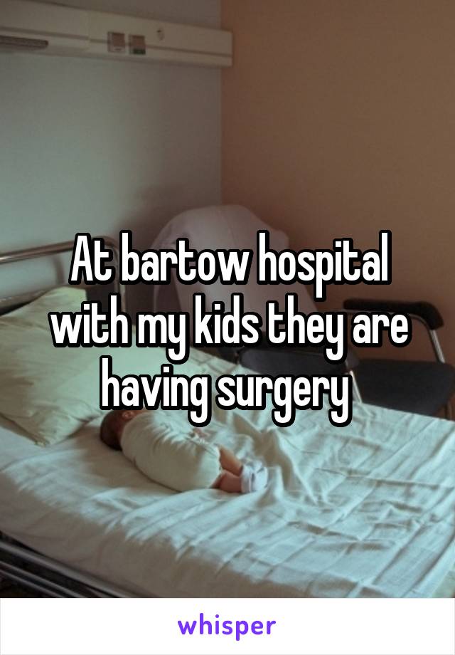 At bartow hospital with my kids they are having surgery 