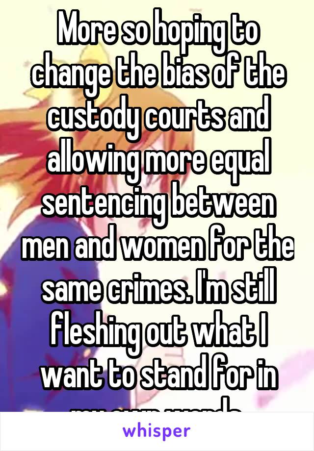 More so hoping to change the bias of the custody courts and allowing more equal sentencing between men and women for the same crimes. I'm still fleshing out what I want to stand for in my own words.