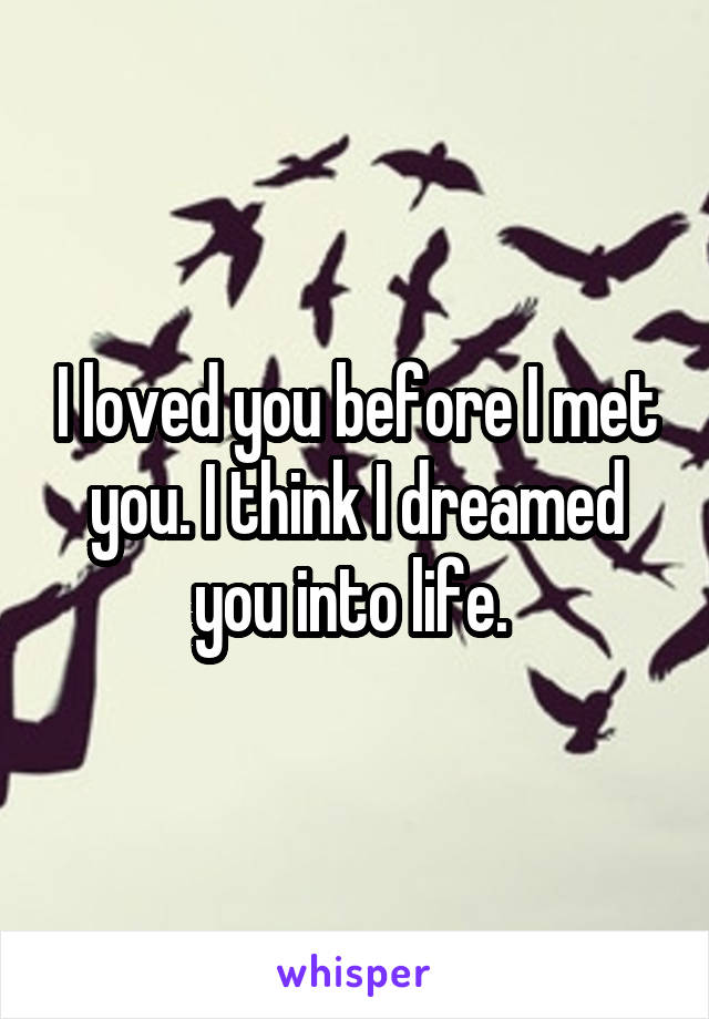 I loved you before I met you. I think I dreamed you into life. 