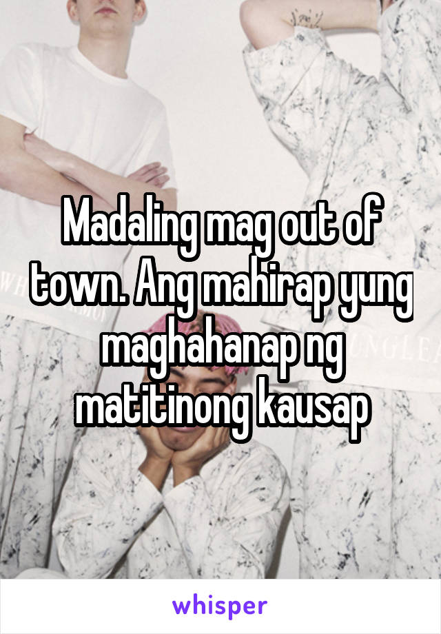 Madaling mag out of town. Ang mahirap yung maghahanap ng matitinong kausap