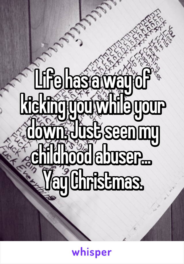 Life has a way of kicking you while your down. Just seen my childhood abuser... 
Yay Christmas.