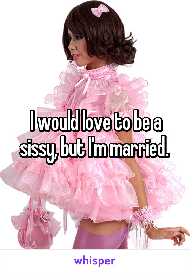 I would love to be a sissy, but I'm married. 