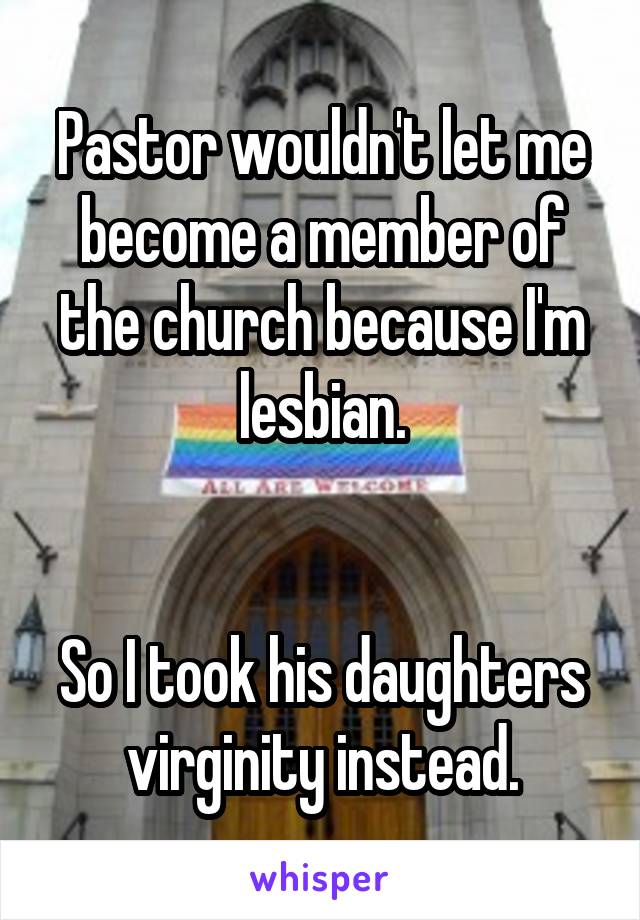 Pastor wouldn't let me become a member of the church because I'm lesbian.


So I took his daughters virginity instead.