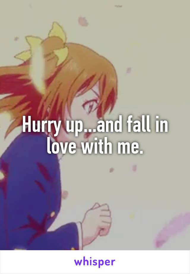 Hurry up...and fall in love with me.