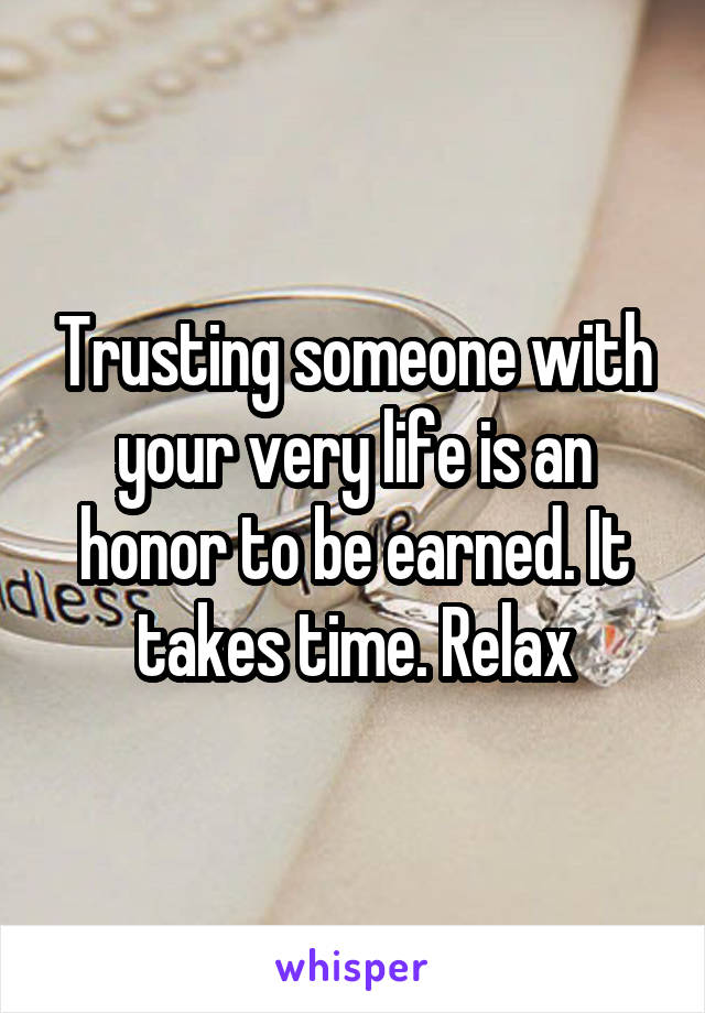 Trusting someone with your very life is an honor to be earned. It takes time. Relax